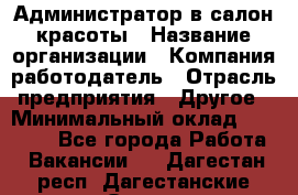 Администратор в салон красоты › Название организации ­ Компания-работодатель › Отрасль предприятия ­ Другое › Минимальный оклад ­ 25 000 - Все города Работа » Вакансии   . Дагестан респ.,Дагестанские Огни г.